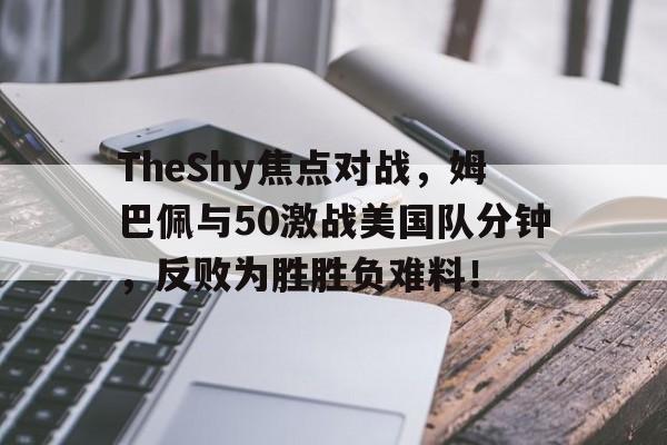 爱游戏中心TheShy焦点对战，姆巴佩与50激战美国队分钟，反败为胜胜负难料！(姆巴佩2射2传助球队晋级)